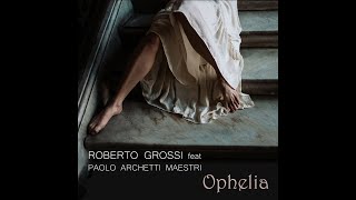 ROBERTO GROSSI  OPHELIA Feat Paolo Archetti Maestri [upl. by Nekcarb]